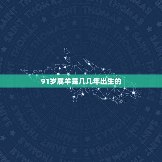 91岁属羊是几几年出生的,属羊是0几年的 91岁属羊是几几年出生的,属羊是0几年的