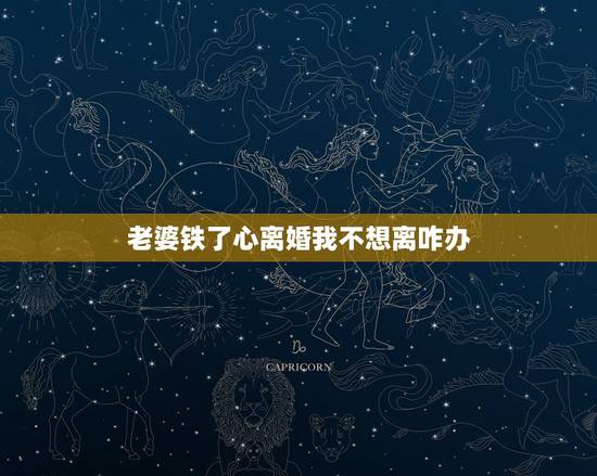 老婆铁了心离婚我不想离咋办,老婆铁了心想离婚我不想离 老婆铁了心离婚我不想离咋办,老婆铁了心想离婚我不想离