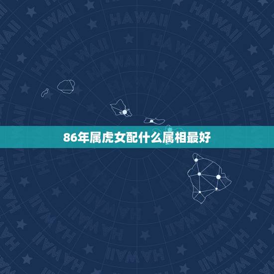 86年属虎女配什么属相最好,1986年属虎的女和什么属相最配 86年属虎女配什么属相最好,1986年属虎的女和什么属相最配
