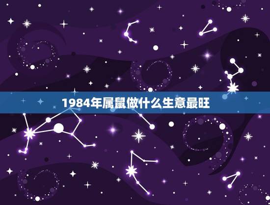 1984年属鼠做什么生意最旺,1984年属鼠2022 年财运方位 1984年属鼠做什么生意最旺,1984年属鼠2022 年财运方位