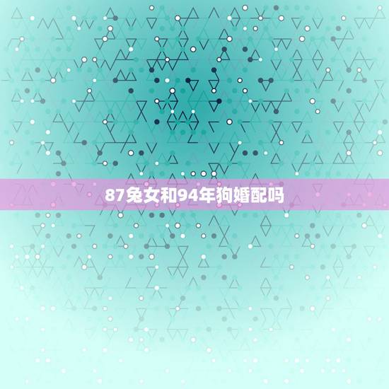 87兔女和94年狗婚配吗，1994年的男属狗和1987年的女属兔相配吗