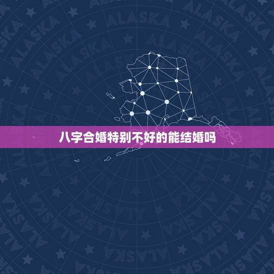 八字合婚特别不好的能结婚吗,八字不合 能结婚吗 八字合婚特别不好的能结婚吗,八字不合 能结婚吗