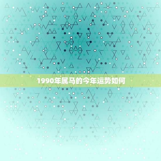 1990年属马的今年运势如何,90年属马2021年运势及运程 1990年属马的今年运势如何,90年属马2021年运势及运程