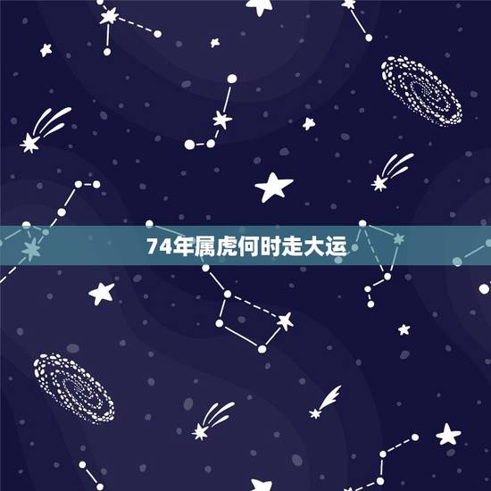 74年属虎何时走大运，74年属虎2022 年运势