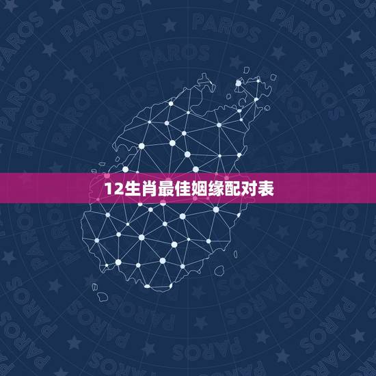 12生肖最佳姻缘配对表,十二生肖最佳配对表格有哪些? 12生肖最佳姻缘配对表,十二生肖最佳配对表格有哪些?