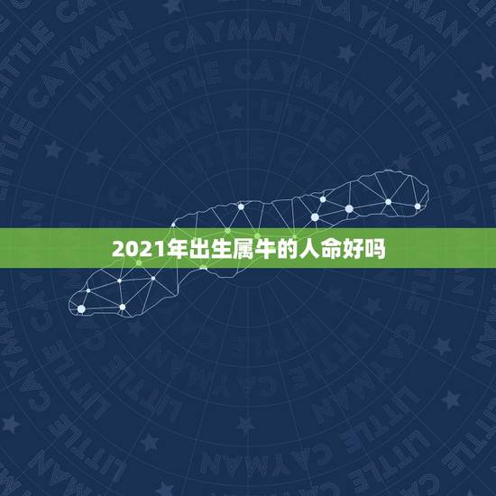 2021年出生属牛的人命好吗,2021年出生的牛宝宝是什么命 2021年出生属牛的人命好吗,2021年出生的牛宝宝是什么命