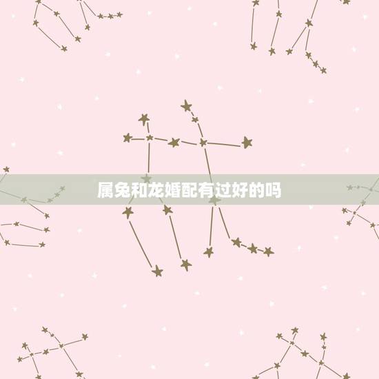 属兔和龙婚配有过好的吗,属兔与属龙相配吗 属兔和龙婚配有过好的吗,属兔与属龙相配吗