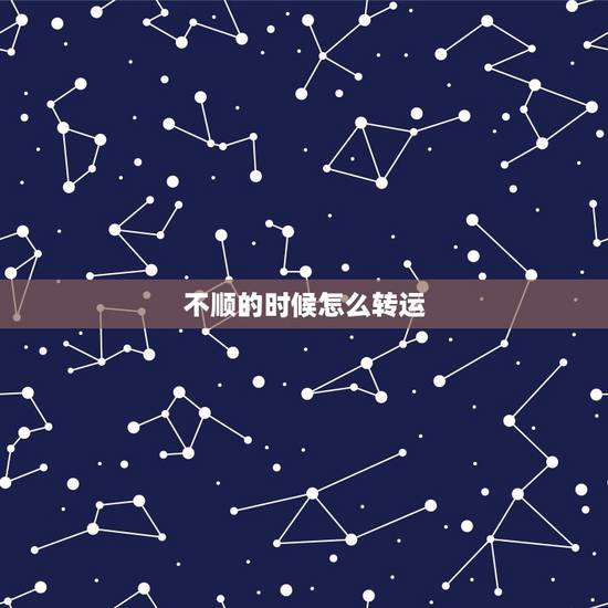 不顺的时候怎么转运，最近运气不好，办啥事都不顺，我该怎么转运啊？