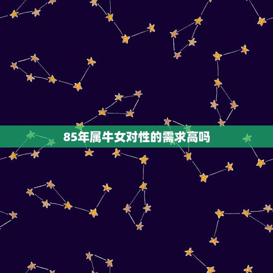 85年属牛女对性的需求高吗，85年属牛的女人性格缺点