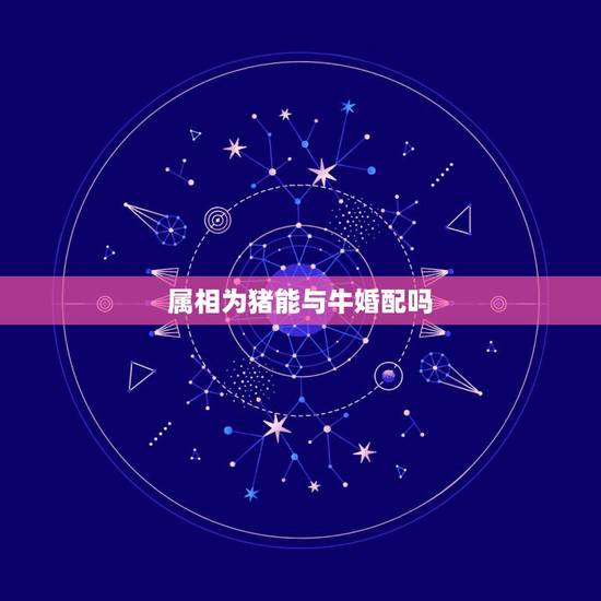 属相为猪能与牛婚配吗,猪和牛属相配吗? 属相为猪能与牛婚配吗,猪和牛属相配吗?