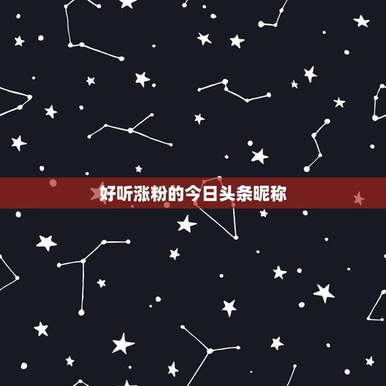 好听涨粉的今日头条昵称,最好听的粉丝昵称 好听涨粉的今日头条昵称,最好听的粉丝昵称