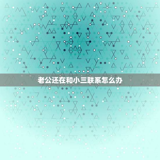 老公还在和小三联系怎么办,老公说离不开小三,还和小三一起工作,让我接受 老公还在和小三联系怎么办,老公说离不开小三,还和小三一起工作,让我接受