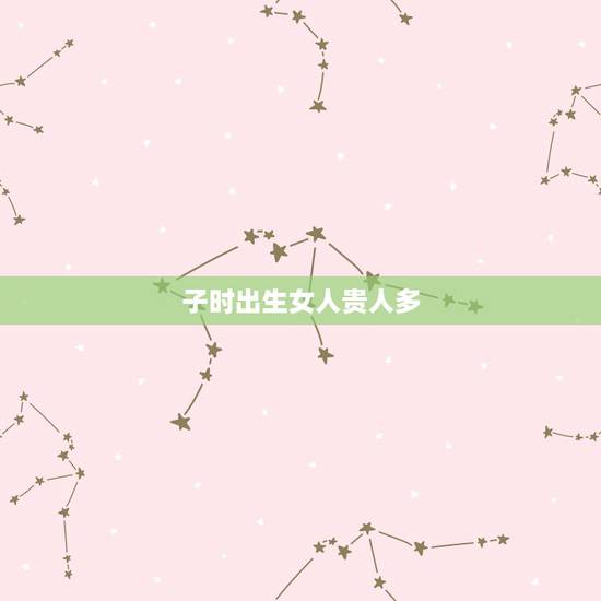 子时出生女人贵人多,生在子时的女人好不好 子时出生女人贵人多,生在子时的女人好不好