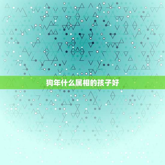 狗年什么属相的孩子好，属狗的生什么属相的孩子好