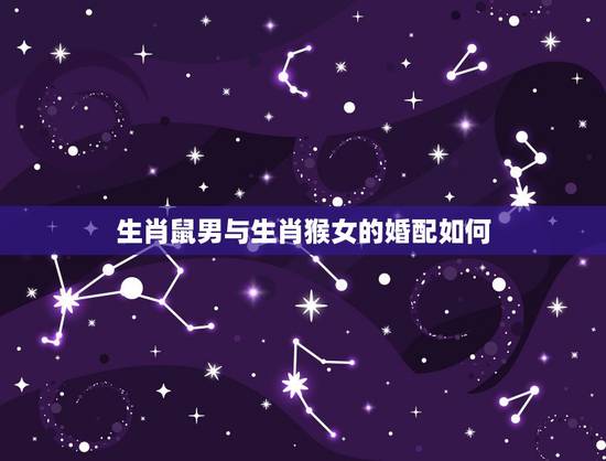 生肖鼠男与生肖猴女的婚配如何,男鼠女猴,配么? 生肖鼠男与生肖猴女的婚配如何,男鼠女猴,配么?