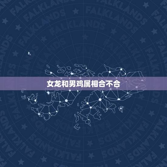 女龙和男鸡属相合不合，属鸡女与属龙男相配吗