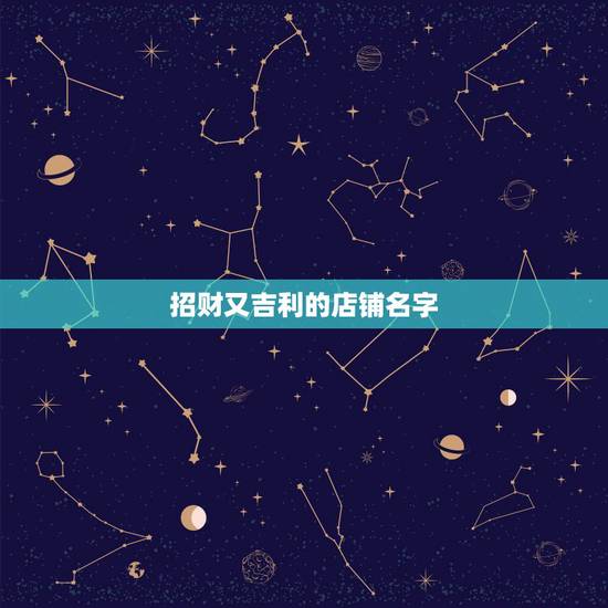 招财又吉利的店铺名字,非常招财的店铺名字 招财又吉利的店铺名字,非常招财的店铺名字