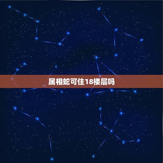 属相蛇可住18楼层吗，属相与楼层的关系：属蛇的人适合住几楼