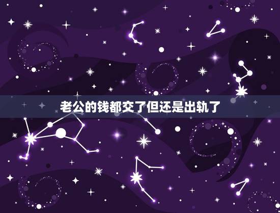 老公的钱都交了但还是出轨了，老公随然出轨了，但他现在钱还是给我，他这样