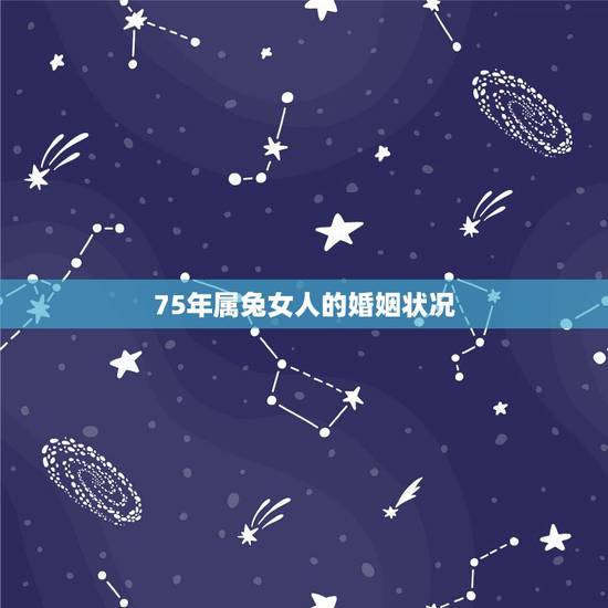 75年属兔女人的婚姻状况,75年属兔男今年的婚姻状况 75年属兔女人的婚姻状况,75年属兔男今年的婚姻状况