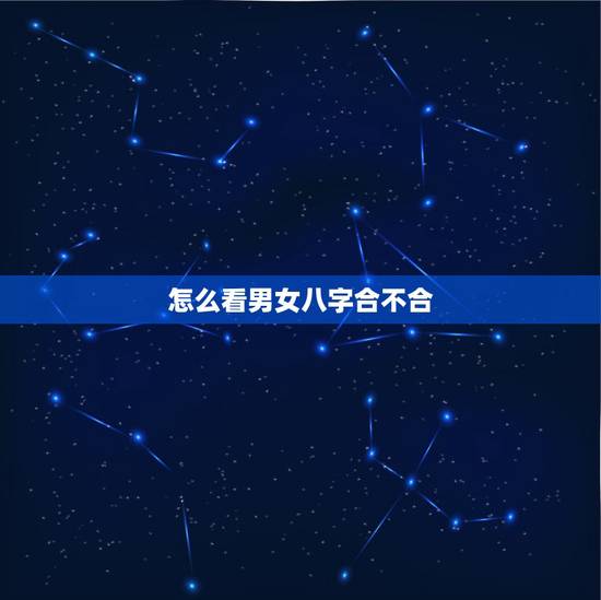 怎么看男女八字合不合,如何算生辰八字合不合 怎么看男女八字合不合,如何算生辰八字合不合