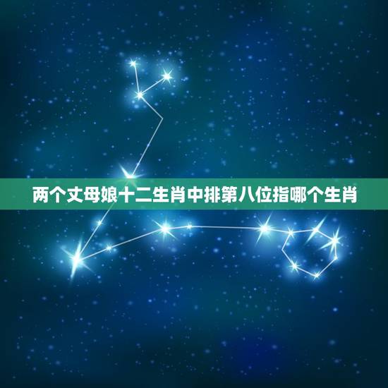 两个丈母娘十二生肖中排第八位指哪个生肖，丰收年景的粮囤子…冒尖。十二生