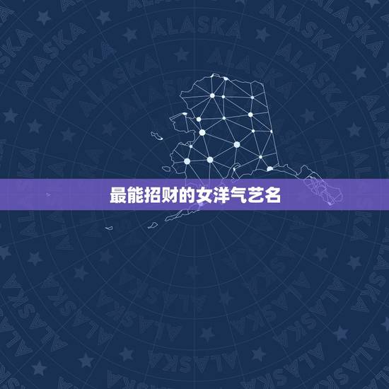 最能招财的女洋气艺名，我是女孩想起个招财的艺名，姓张，十九岁