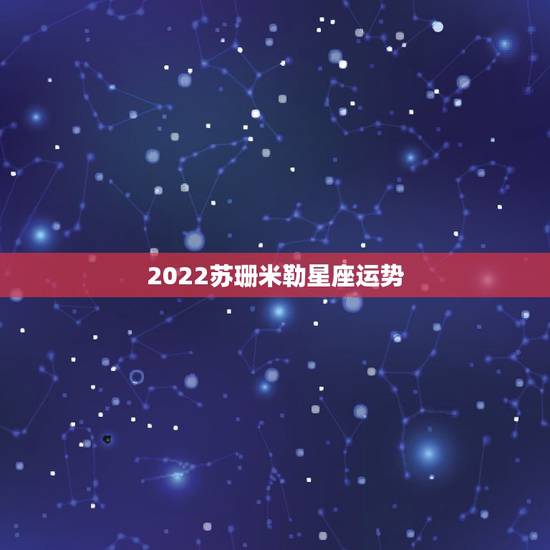 2022苏珊米勒星座运势,苏珊米勒星座中文网的星座运势分析准吗? 2022苏珊米勒星座运势,苏珊米勒星座中文网的星座运势分析准吗?