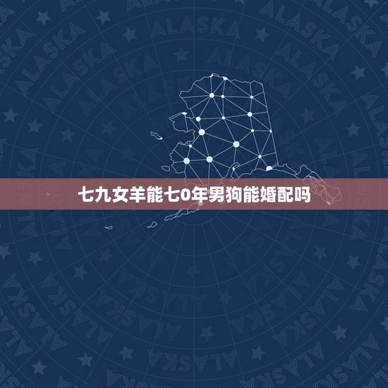 七九女羊能七0年男狗能婚配吗，女羊男狗能配婚吗？