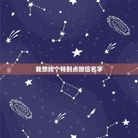 我想找个特别点微信名字,想找一个有个性点的微信名字 我想找个特别点微信名字,想找一个有个性点的微信名字