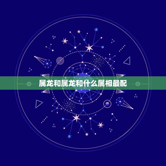 属龙和属龙和什么属相最配,属龙的和什么属相最配? 属龙和属龙和什么属相最配,属龙的和什么属相最配?