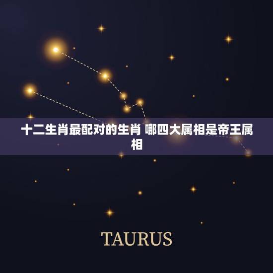 十二生肖最配对的生肖 哪四大属相是帝王属相 十二生肖最配对的生肖 哪四大属相是帝王属相