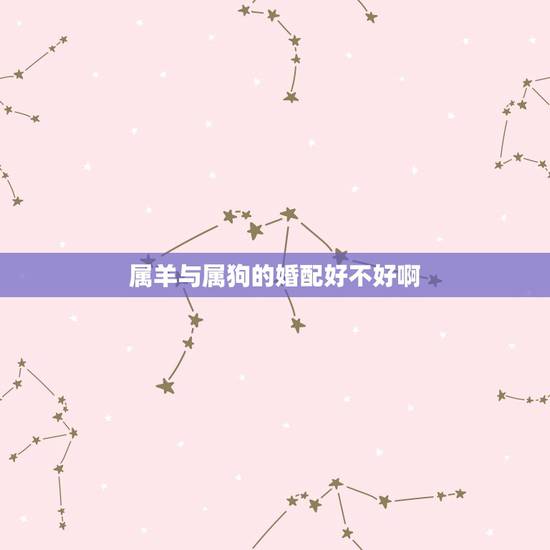 属羊与属狗的婚配好不好啊，属羊不能与属狗相配是不是迷信说法