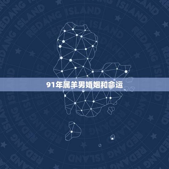 91年属羊男婚姻和命运,1991年属羊男命好不好 91年属羊男婚姻和命运,1991年属羊男命好不好
