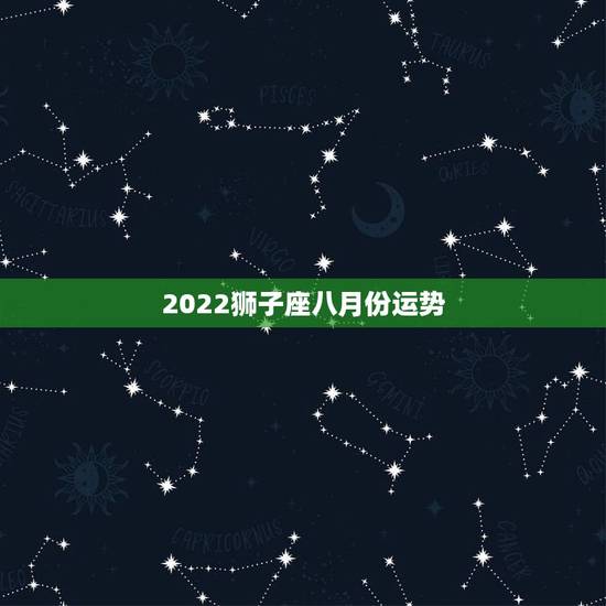 2022狮子座八月份运势，狮子座八月运势集合