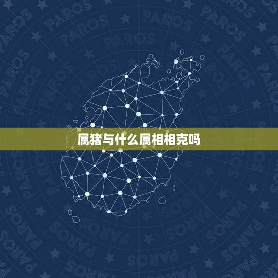 属猪与什么属相相克吗，属猪和什么属相相克 详细