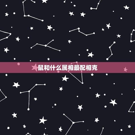 鼠和什么属相最配相克，鼠和什么生肖最配相克