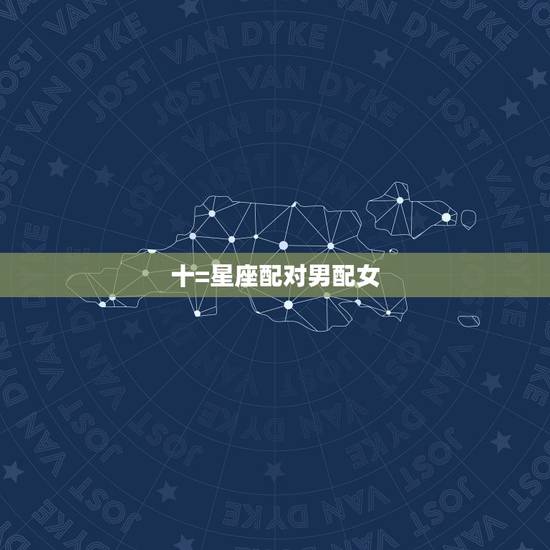 十=星座配对男配女,星座男女匹配 十=星座配对男配女,星座男女匹配