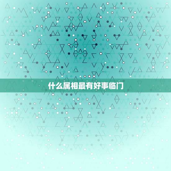 什么属相最有好事临门，最好春联有哪个