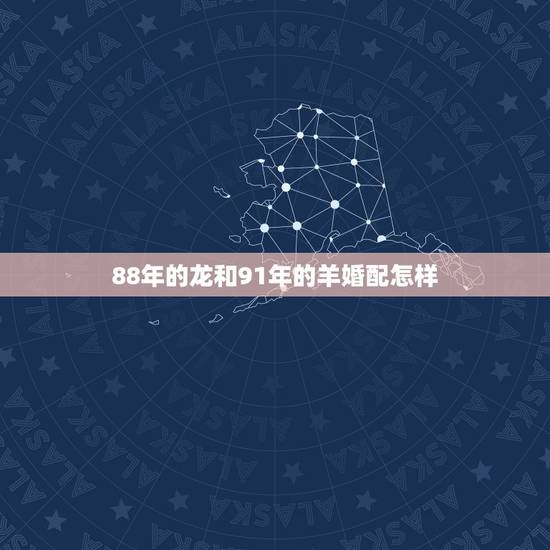 88年的龙和91年的羊婚配怎样,88年属龙男的和91年羊女相配不? 88年的龙和91年的羊婚配怎样,88年属龙男的和91年羊女相配不?