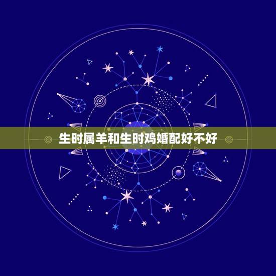 生时属羊和生时鸡婚配好不好，属羊和属鸡的合不合