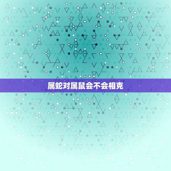 属蛇对属鼠会不会相克,属蛇的人和属鼠的人相克吗 属蛇对属鼠会不会相克,属蛇的人和属鼠的人相克吗