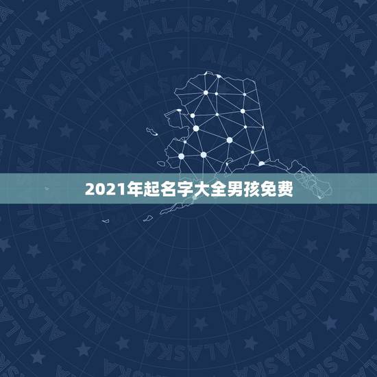 2021年起名字大全男孩免费，姓李的男孩起名字大全2021年
