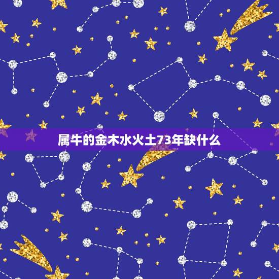 属牛的金木水火土73年缺什么,五行缺金木水火土 属牛的金木水火土73年缺什么,五行缺金木水火土