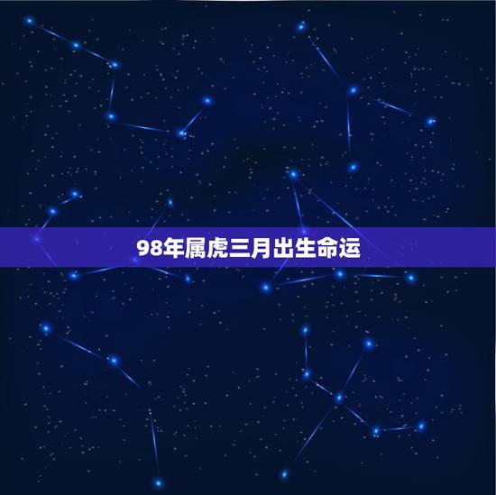 98年属虎三月出生命运,1998年3月14日出生属虎的命运 98年属虎三月出生命运,1998年3月14日出生属虎的命运