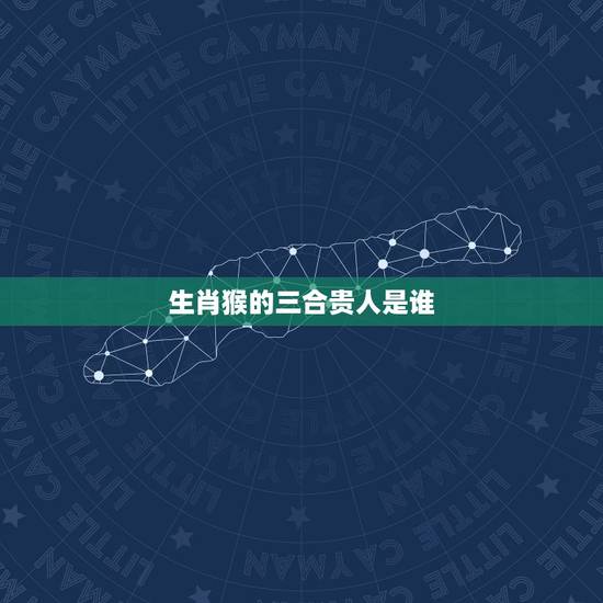 生肖猴的三合贵人是谁，属猴的三合和六个合贵人