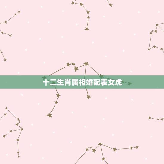 十二生肖属相婚配表女虎，女属虎的属相婚配表大全 属虎女和什么属相最配