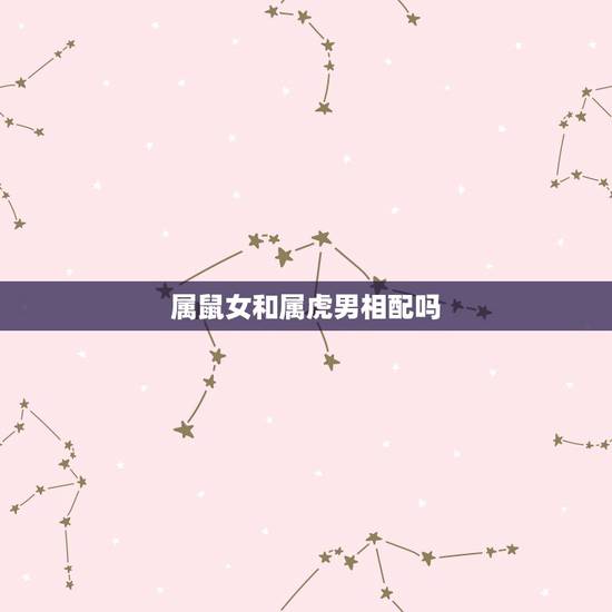 属鼠女和属虎男相配吗,属鼠女跟属虎男的相配吗 属鼠女和属虎男相配吗,属鼠女跟属虎男的相配吗