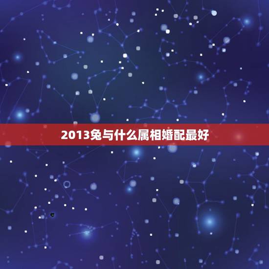 2013兔与什么属相婚配最好，属兔和什么生肖最好？