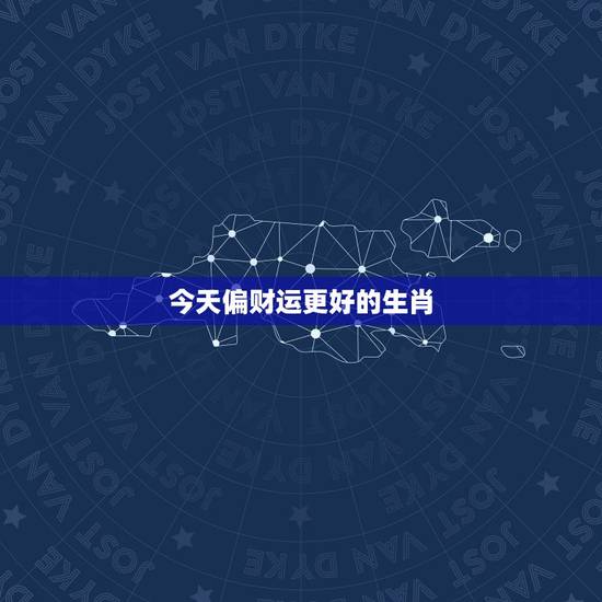 今天偏财运更好的生肖，财运更好的三大生肖